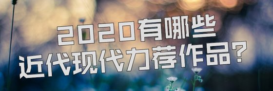 2020有哪些近代现代力荐作品？